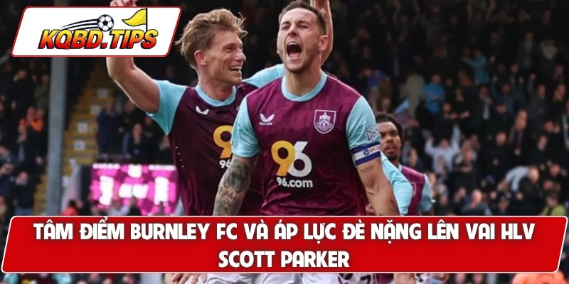 Tâm điểm Burnley FC và áp lực đè nặng lên vai HLV Scott Parker